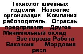 Технолог швейных изделий › Название организации ­ Компания-работодатель › Отрасль предприятия ­ Другое › Минимальный оклад ­ 60 000 - Все города Работа » Вакансии   . Мордовия респ.